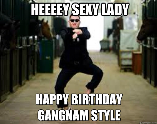 Heeeey sexy lady Happy birthday 
gangnam style - Heeeey sexy lady Happy birthday 
gangnam style  Gangnam Style Meme