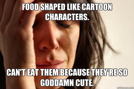 food shaped like cartoon characters. can't eat them because they're so goddamn cute.  First World Problems