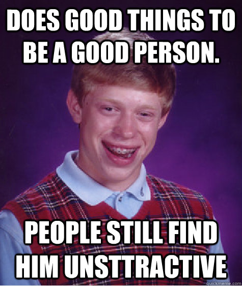 Does good things to be a good person. People still find him unsttractive  Bad Luck Brian