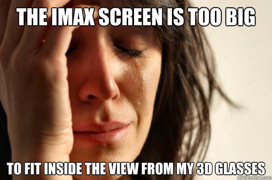 the imax screen is too big to fit inside the view from my 3d glasses  First World Problems