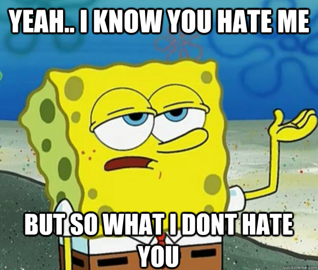 Yeah.. I know you hate me But so what i dont hate you  Tough Spongebob