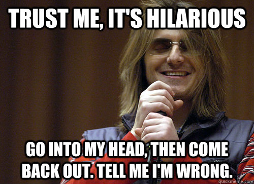 Trust me, it's hilarious Go into my head, then come back out. Tell me I'm wrong.  Mitch Hedberg Meme