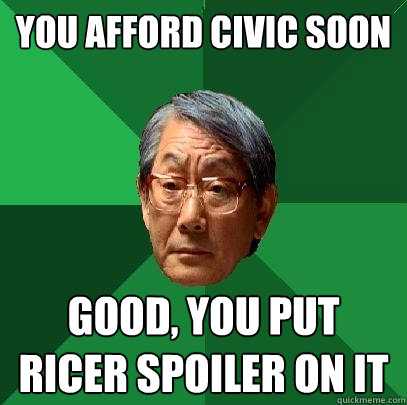 you afford civic soon good, you put ricer spoiler on it  High Expectations Asian Father