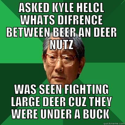 ASKED KYLE HELCL WHATS DIFRENCE BETWEEN BEER AN DEER NUTZ WAS SEEN FIGHTING LARGE DEER CUZ THEY WERE UNDER A BUCK  High Expectations Asian Father