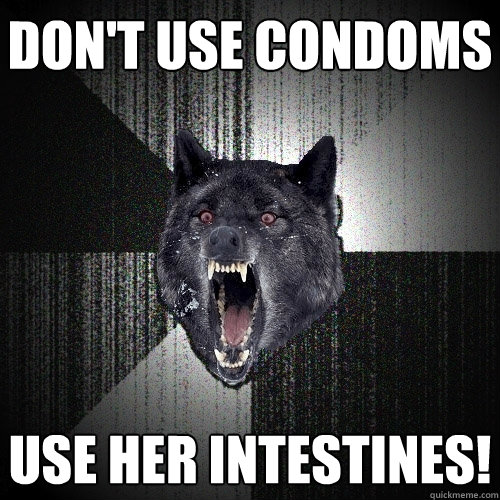 Don't use condoms use her intestines!  Insanity Wolf