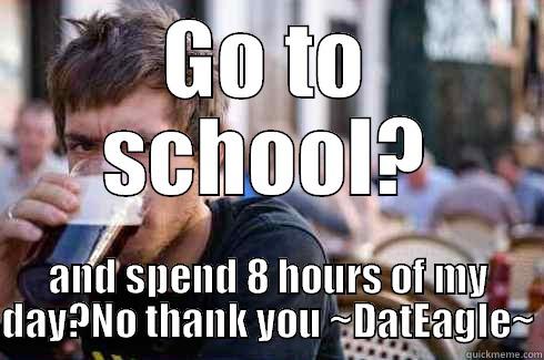 GO TO SCHOOL? AND SPEND 8 HOURS OF MY DAY?NO THANK YOU ~DATEAGLE~ Lazy College Senior