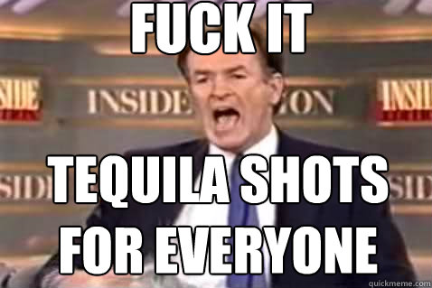 fuck it tequila shots for everyone  Fuck It Bill OReilly
