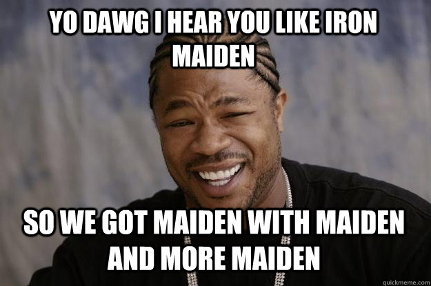 YO DAWG I HEAR YOU LIKE IRON MAIDEN so WE GOT MAIDEN WITH MAIDEN AND MORE MAIDEN - YO DAWG I HEAR YOU LIKE IRON MAIDEN so WE GOT MAIDEN WITH MAIDEN AND MORE MAIDEN  Xzibit meme