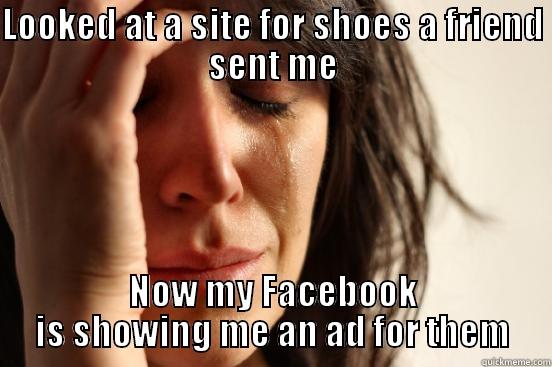 LOOKED AT A SITE FOR SHOES A FRIEND SENT ME NOW MY FACEBOOK IS SHOWING ME AN AD FOR THEM First World Problems