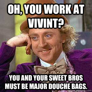 Oh, You work at Vivint? You and your sweet bros must be major douche bags.   Condescending Wonka