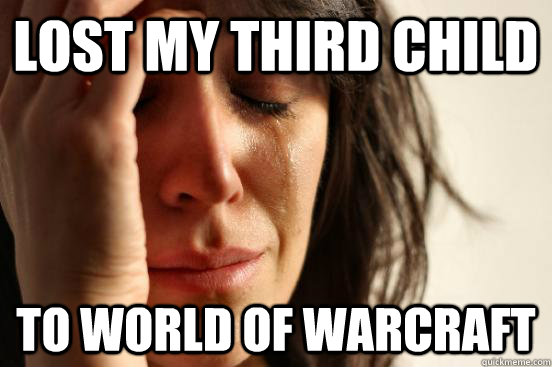 lost my third child to world of warcraft  First World Problems