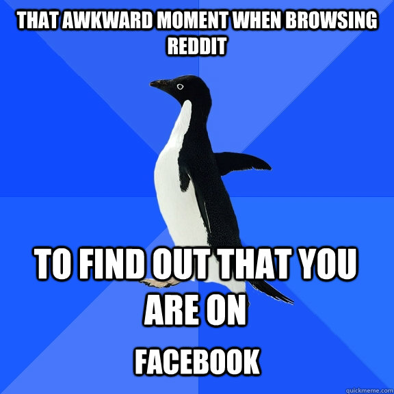 That awkward moment when browsing reddit To find out that you are on  Facebook  Socially Awkward Penguin