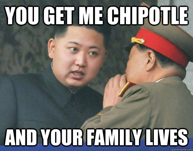 you get me chipotle and your family lives  Hungry Kim Jong Un