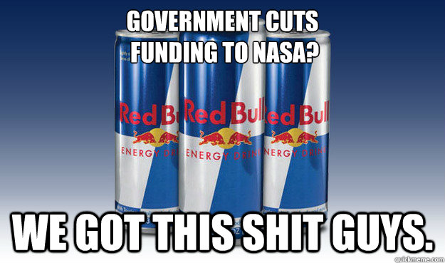 Government cuts
 funding to nasa? We got this shit guys. - Government cuts
 funding to nasa? We got this shit guys.  Good Guy Redbull