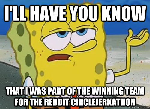 I'LL HAVE YOU KNOW  THAT I WAS PART OF THE WINNING TEAM FOR THE REDDIT CIRCLEJERKATHON  ILL HAVE YOU KNOW