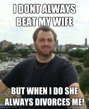 I dont always beat my wife but when I do she always divorces me! - I dont always beat my wife but when I do she always divorces me!  Asshole Ex-husband