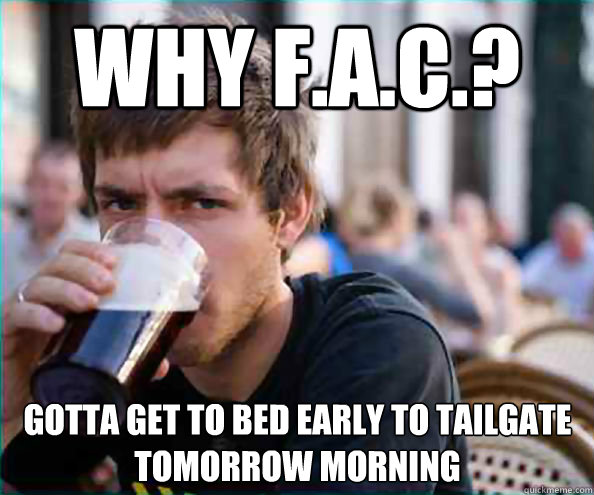Why F.a.c.? Gotta get to bed early to tailgate tomorrow morning  Lazy College Senior
