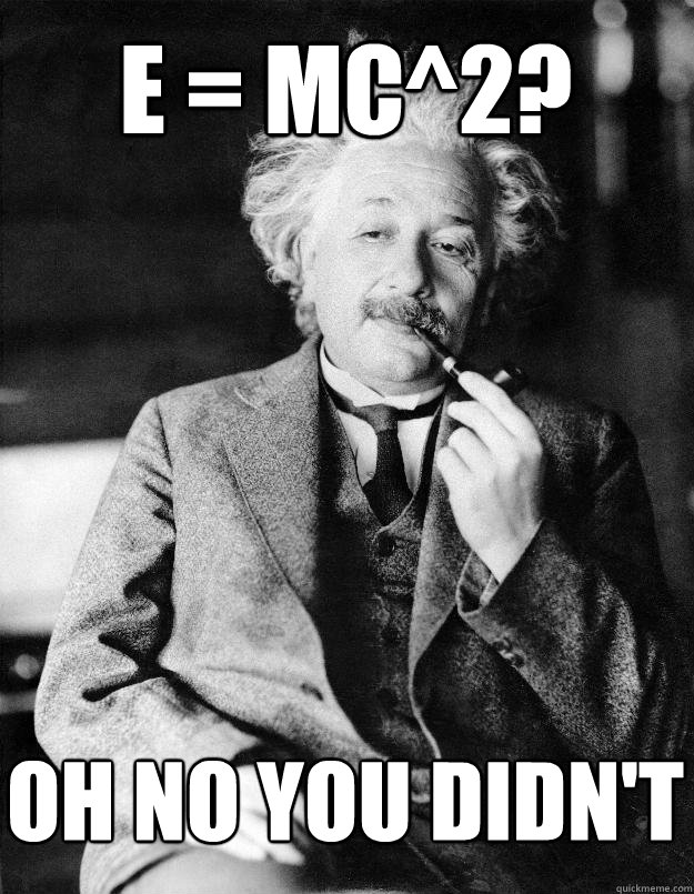 E = mc^2? oh no you didn't  Einstein