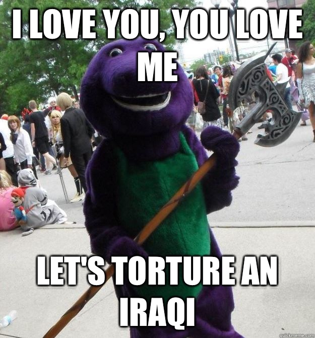 I love you, you love me Let's torture an Iraqi  - I love you, you love me Let's torture an Iraqi   Serial Killer Barney