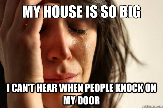 MY HOUSE IS SO BIG I CAN'T HEAR WHEN PEOPLE KNOCK ON MY DOOR  First World Problems