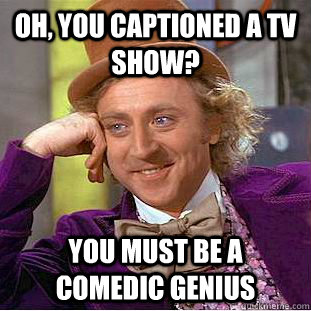 Oh, you captioned a tv show? You must be a comedic genius  Condescending Wonka