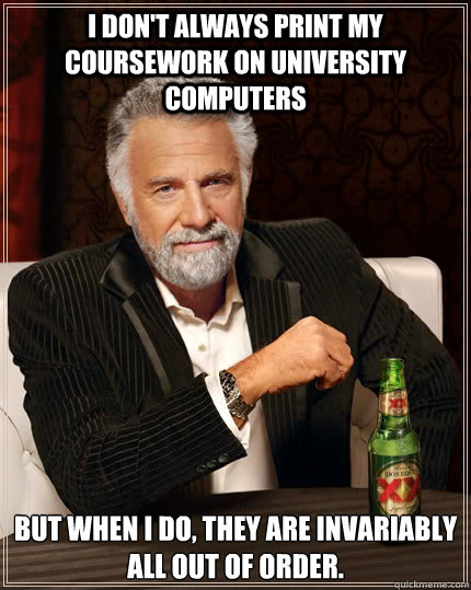 I don't always print my coursework on university computers but when I do, they are invariably all out of order.  The Most Interesting Man In The World