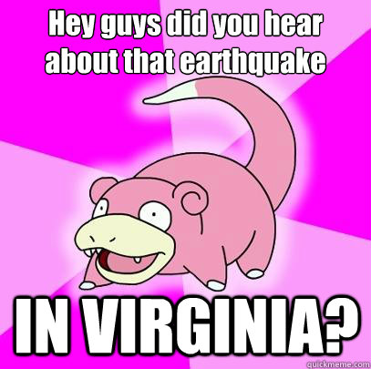 Hey guys did you hear about that earthquake IN VIRGINIA?  Slowpoke