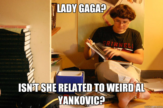 Lady Gaga? Isn't she related to Weird Al Yankovic?  