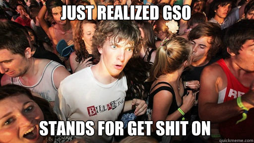 Just realized gso stands for get shit on  Sudden Clarity Clarence
