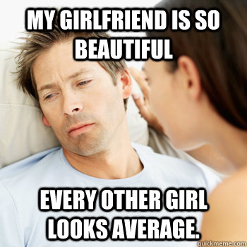 My girlfriend is so beautiful Every other girl looks average. - My girlfriend is so beautiful Every other girl looks average.  Fortunate Boyfriend Problems