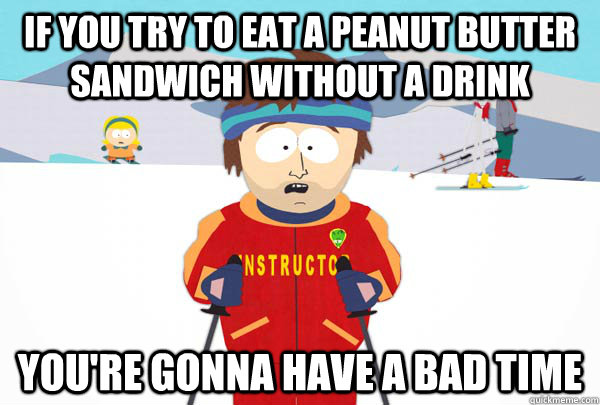 If you try to eat a peanut butter sandwich without a drink You're gonna have a bad time  Super Cool Ski Instructor