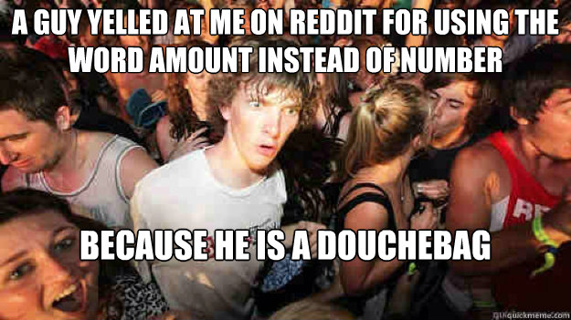 A guy yelled at me on Reddit for using the word amount instead of number because he is a douchebag  Sudden Clarity Clarence