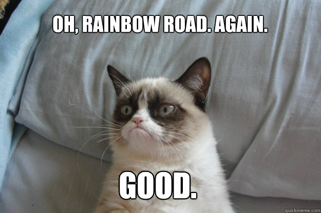 Oh, rainbow road. Again. GOOD.  tard grumpy cat