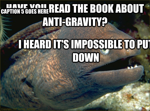 Have you read the book about anti-gravity? I heard it's impossible to put down Caption 3 goes here Caption 4 goes here Caption 5 goes here - Have you read the book about anti-gravity? I heard it's impossible to put down Caption 3 goes here Caption 4 goes here Caption 5 goes here  Bad Joke Eel