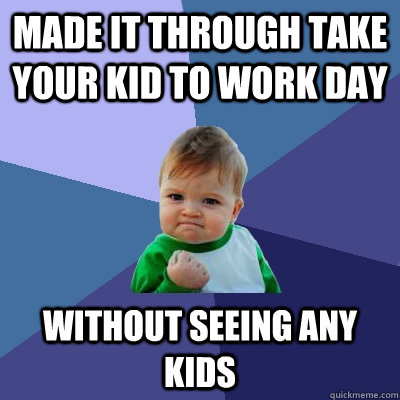 Made it through take your kid to work day without seeing any kids - Made it through take your kid to work day without seeing any kids  Success Kid