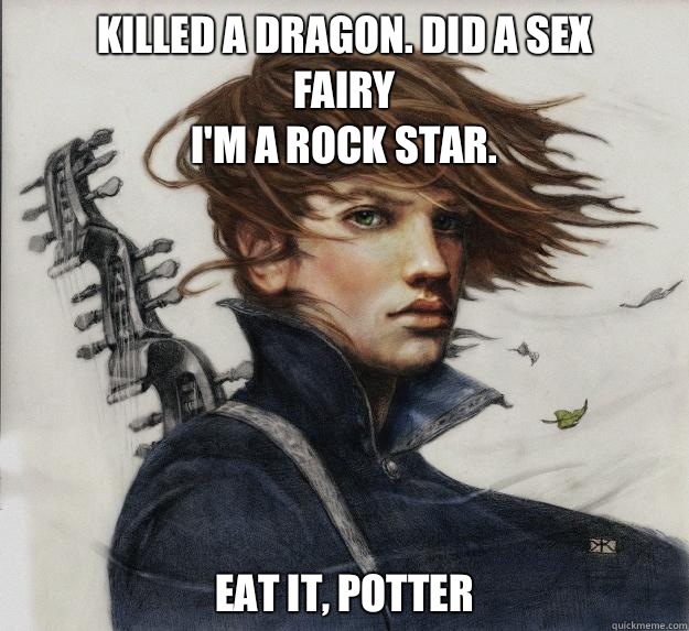        Killed a dragon. Did a sex fairy
                 I'm a rock star. 
                  Eat it, Potter  Advice Kvothe