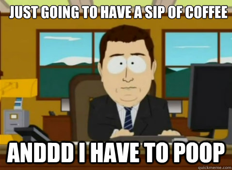 Just going to have a sip of coffee anddd I have to poop  South Park Banker