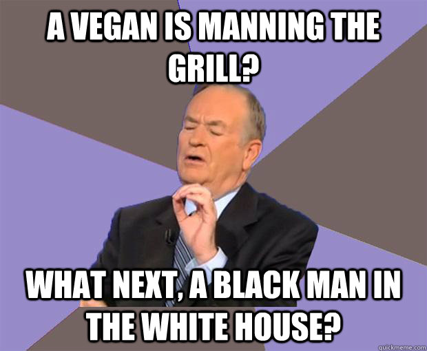 A vegan is manning the grill? What next, a black man in the White House? - A vegan is manning the grill? What next, a black man in the White House?  Bill O Reilly