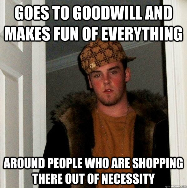 Goes to goodwill and makes fun of everything Around people who are shopping there out of necessity  - Goes to goodwill and makes fun of everything Around people who are shopping there out of necessity   Scumbag Steve
