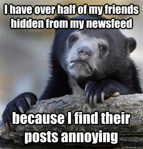 I have over half of my friends hidden from my newsfeed because I find their posts annoying  Confession Bear