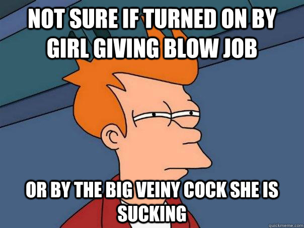 Not sure if turned on by girl giving blow job Or by the big veiny cock she is sucking    FuturamaFry