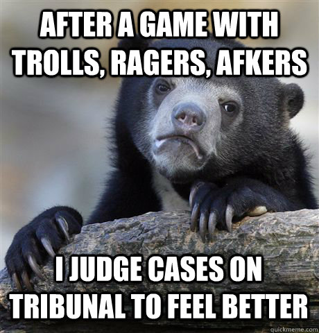 AFTER A GAME WITH TROLLS, RAGERS, AFKERS I JUDGE CASES ON TRIBUNAL TO FEEL BETTER  Confession Bear