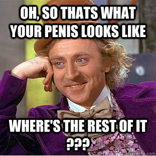 Oh, so thats what your penis looks like where's the rest of it ??? - Oh, so thats what your penis looks like where's the rest of it ???  Busy Wonka