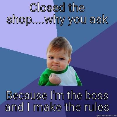 CLOSED THE SHOP....WHY YOU ASK BECAUSE I'M THE BOSS AND I MAKE THE RULES Success Kid