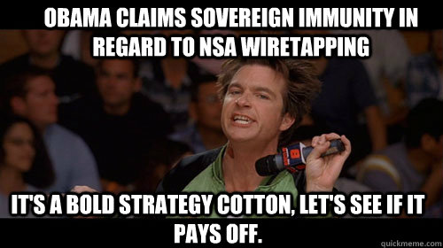 obama claims sovereign immunity in regard to nsa wiretapping it's a bold strategy cotton, let's see if it pays off.  - obama claims sovereign immunity in regard to nsa wiretapping it's a bold strategy cotton, let's see if it pays off.   Bold Move Cotton