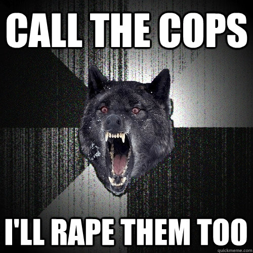 Call the cops I'll rape them too  Insanity Wolf