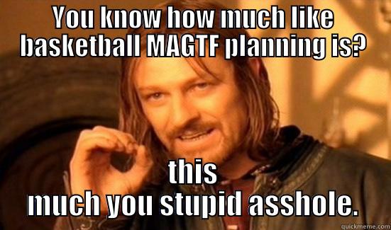 YOU KNOW HOW MUCH LIKE BASKETBALL MAGTF PLANNING IS? THIS MUCH YOU STUPID ASSHOLE. Boromir