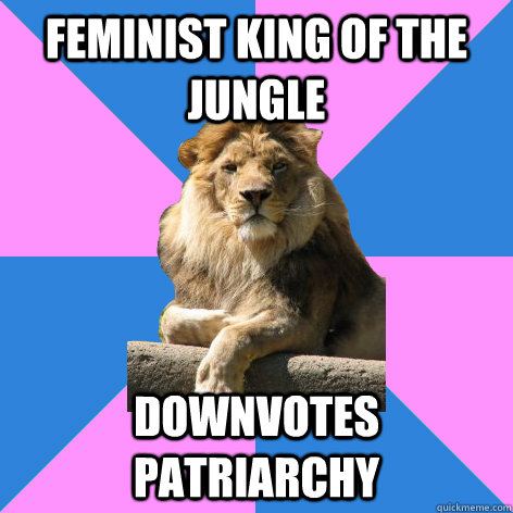Feminist King of the Jungle downvotes patriarchy  Feminist King of the Jungle