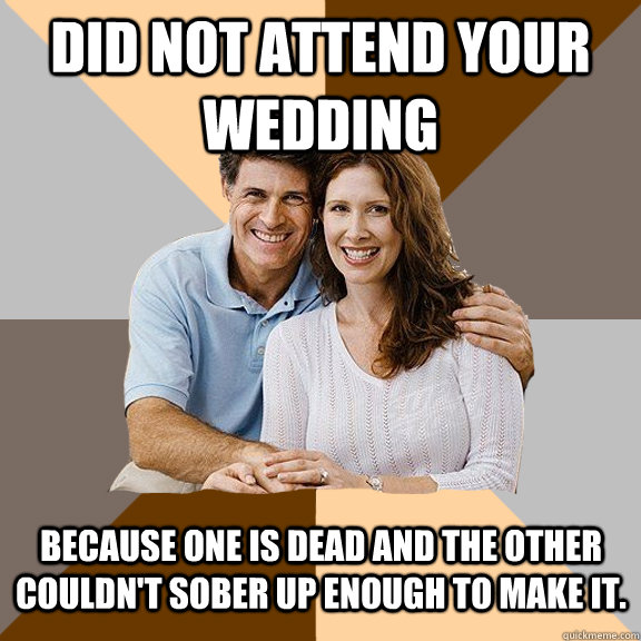 did not attend your wedding because one is dead and the other couldn't sober up enough to make it.  - did not attend your wedding because one is dead and the other couldn't sober up enough to make it.   Scumbag Parents