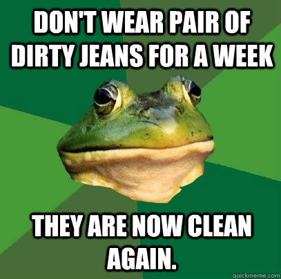 Don't wear pair of dirty jeans for a week They are now clean again.  Foul Bachelor Frog